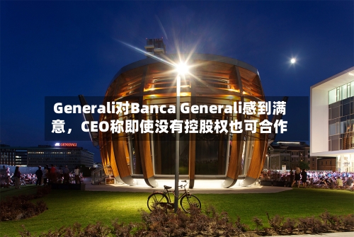 Generali对Banca Generali感到满意，CEO称即使没有控股权也可合作-第2张图片