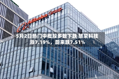 5月2日热门中概股多数下跌 慧荣科技涨7.19%，蔚来跌7.51%-第2张图片