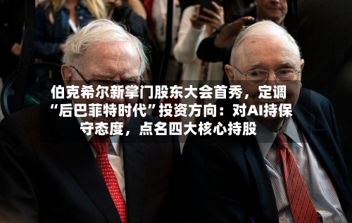 伯克希尔新掌门股东大会首秀，定调“后巴菲特时代”投资方向：对AI持保守态度，点名四大核心持股