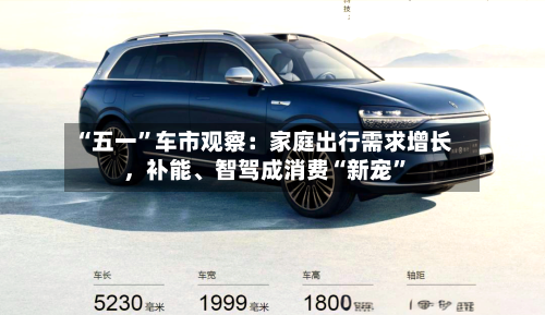“五一”车市观察：家庭出行需求增长	，补能、智驾成消费“新宠”-第3张图片
