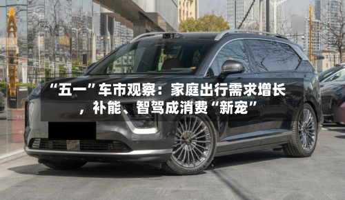 “五一	”车市观察：家庭出行需求增长，补能	、智驾成消费“新宠”-第2张图片