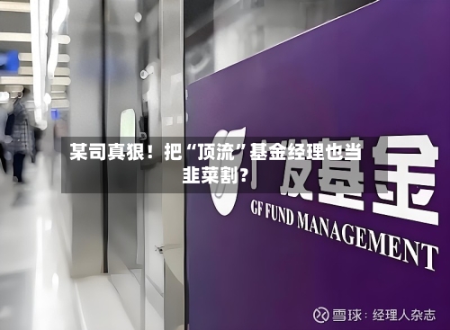某司真狠！把“顶流	”基金经理也当韭菜割？-第2张图片