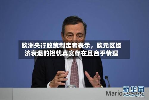 欧洲央行政策制定者表示	，欧元区经济衰退的担忧真实存在且合乎情理-第3张图片