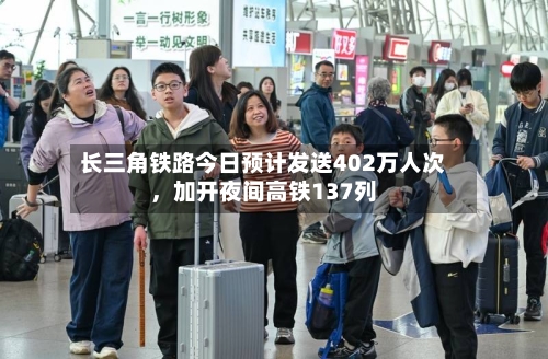 长三角铁路今日预计发送402万人次	，加开夜间高铁137列-第2张图片