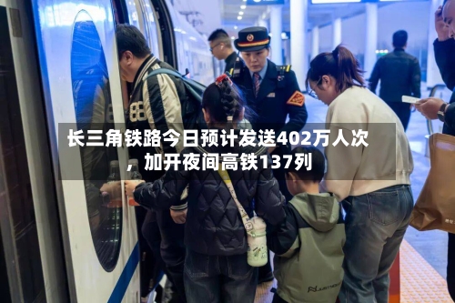长三角铁路今日预计发送402万人次，加开夜间高铁137列-第3张图片