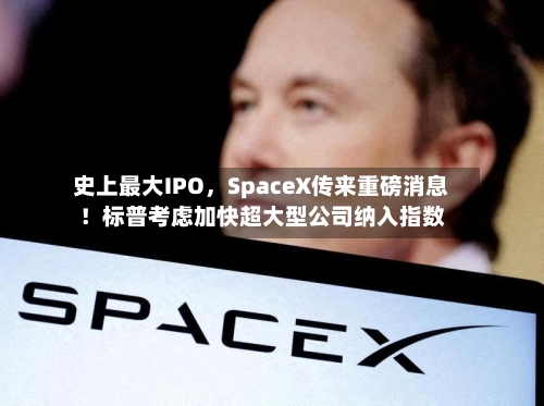 史上最大IPO	，SpaceX传来重磅消息！标普考虑加快超大型公司纳入指数-第2张图片