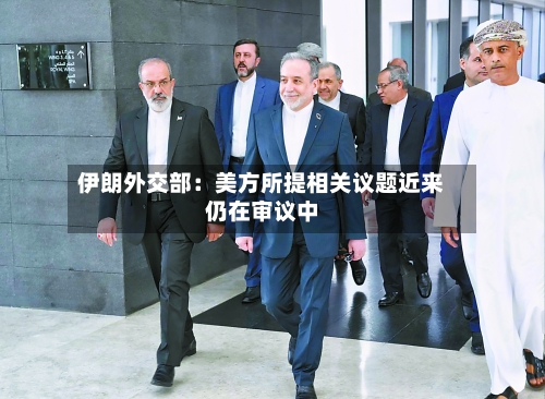 伊朗外交部:美方所提相关议题近来
仍在审议中-第2张图片