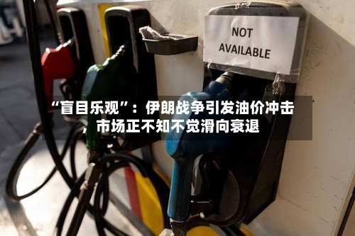 “盲目乐观”：伊朗战争引发油价冲击，市场正不知不觉滑向衰退-第3张图片