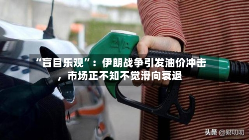 “盲目乐观”：伊朗战争引发油价冲击，市场正不知不觉滑向衰退-第2张图片