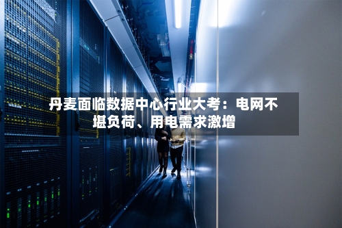 丹麦面临数据中心行业大考：电网不堪负荷、用电需求激增-第2张图片
