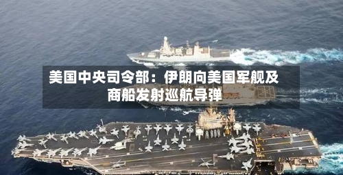 美国中央司令部:伊朗向美国军舰及商船发射巡航导弹-第2张图片