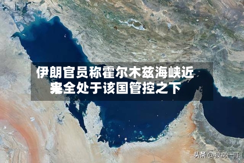 伊朗官员称霍尔木兹海峡近来
完全处于该国管控之下-第2张图片