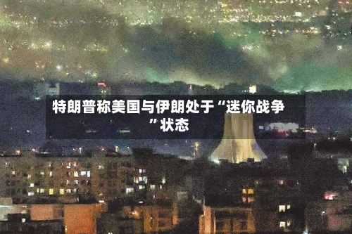 特朗普称美国与伊朗处于“迷你战争”状态-第3张图片