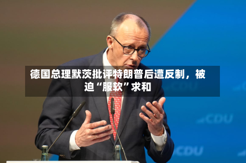 德国总理默茨批评特朗普后遭反制	，被迫“服软	”求和-第2张图片