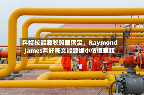 科特拉能源收购案落定，Raymond James看好戴文能源缩小估值差距-第2张图片