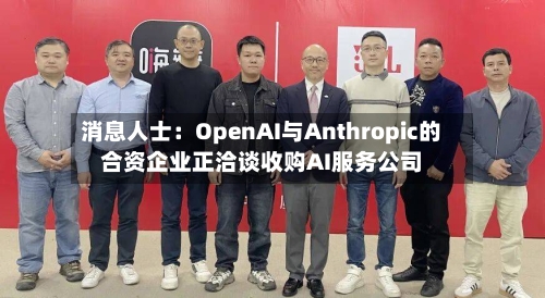 消息人士:OpenAI与Anthropic的合资企业正洽谈收购AI服务公司-第2张图片
