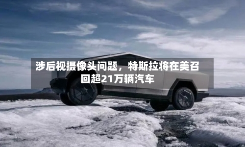 涉后视摄像头问题，特斯拉将在美召回超21万辆汽车-第2张图片