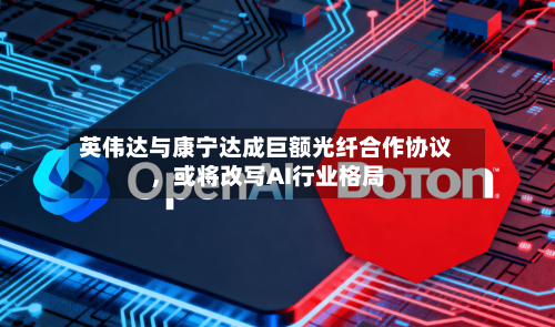 英伟达与康宁达成巨额光纤合作协议	，或将改写AI行业格局-第2张图片