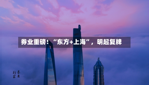 券业重磅！“东方+上海	”	，明起复牌-第2张图片