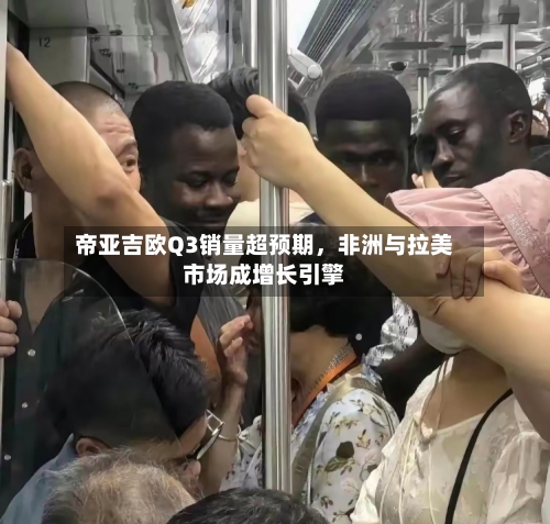 帝亚吉欧Q3销量超预期，非洲与拉美市场成增长引擎-第3张图片