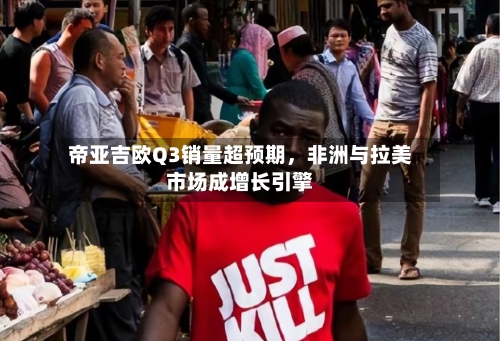 帝亚吉欧Q3销量超预期，非洲与拉美市场成增长引擎-第2张图片