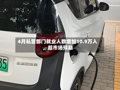 4月私营部门就业人数增加10.9万人	，超市场预期-第2张图片