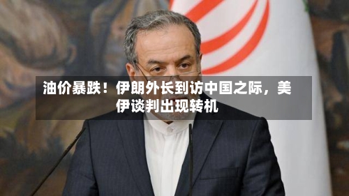 油价暴跌！伊朗外长到访中国之际，美伊谈判出现转机-第3张图片