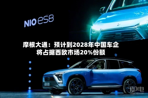 摩根大通:预计到2028年中国车企将占据西欧市场20%份额-第2张图片