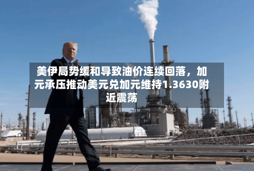 美伊局势缓和导致油价连续回落，加元承压推动美元兑加元维持1.3630附近震荡-第3张图片