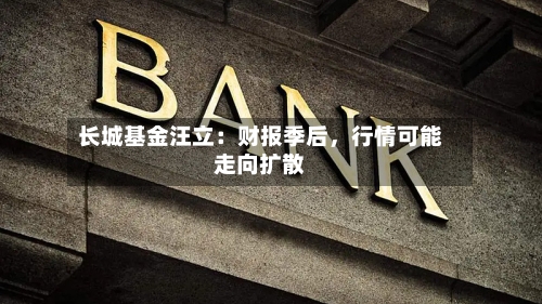 长城基金汪立：财报季后	，行情可能走向扩散-第3张图片