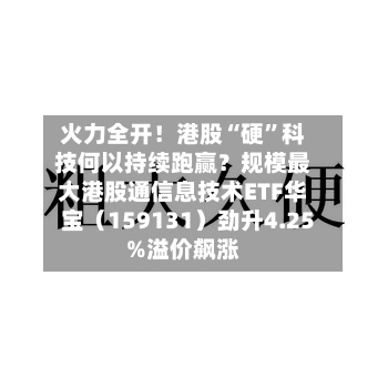火力全开！港股“硬”科技何以持续跑赢？规模最大港股通信息技术ETF华宝（159131）劲升4.25%溢价飙涨-第2张图片