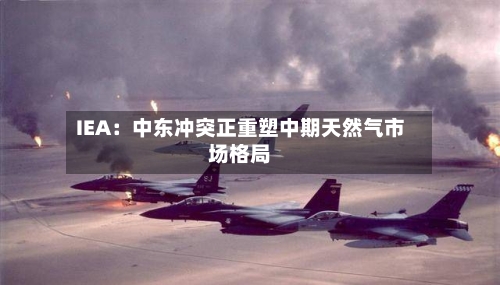 IEA:中东冲突正重塑中期天然气市场格局-第2张图片