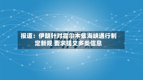 报道:伊朗针对霍尔木兹海峡通行制定新规 要求提交多类信息-第2张图片
