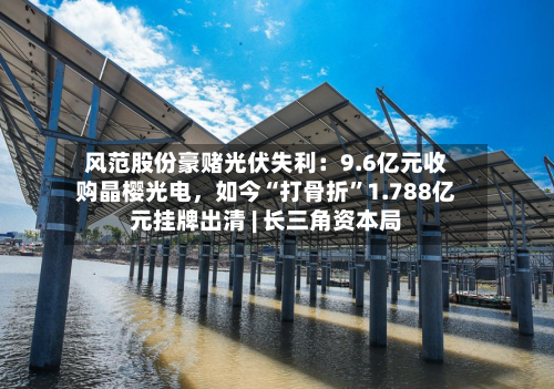 风范股份豪赌光伏失利：9.6亿元收购晶樱光电	，如今“打骨折”1.788亿元挂牌出清 | 长三角资本局-第3张图片