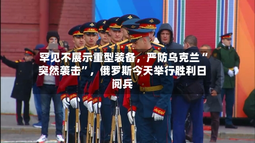 罕见不展示重型装备	，严防乌克兰“突然袭击	”，俄罗斯今天举行胜利日阅兵-第3张图片