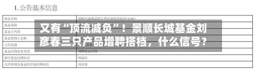 又有“顶流减负	”！景顺长城基金刘彦春三只产品增聘搭档，什么信号？-第2张图片