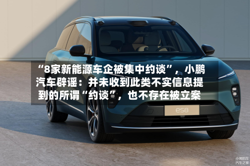 “8家新能源车企被集中约谈	”，小鹏汽车辟谣：并未收到此类不实信息提到的所谓“约谈”，也不存在被立案-第3张图片