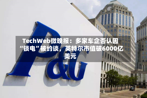 TechWeb微晚报：多家车企否认因“锁电”被约谈，英特尔市值破6000亿美元-第2张图片