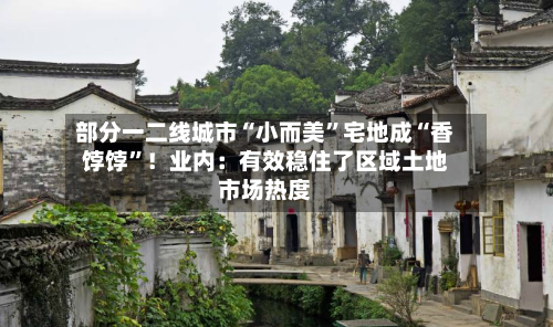 部分一二线城市“小而美	”宅地成“香饽饽”！业内：有效稳住了区域土地市场热度-第3张图片