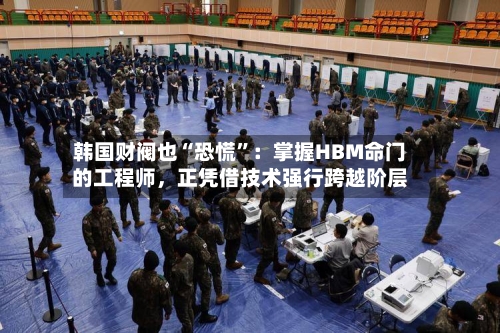 韩国财阀也“恐慌”：掌握HBM命门的工程师，正凭借技术强行跨越阶层-第2张图片