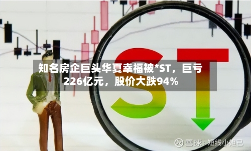 知名房企巨头华夏幸福被*ST，巨亏226亿元，股价大跌94%-第2张图片