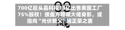 700亿巨头晶科拟13亿出售美国工厂75%股权！接盘方暗藏大佬身影，或指向“光伏教父”施正荣之妻-第2张图片