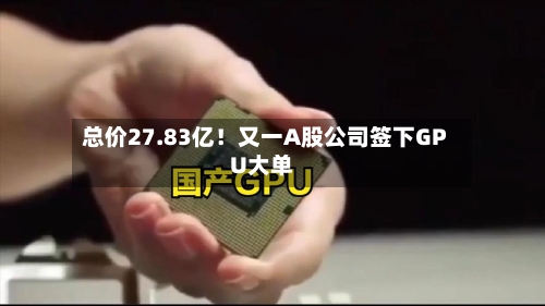 总价27.83亿!又一A股公司签下GPU大单-第3张图片