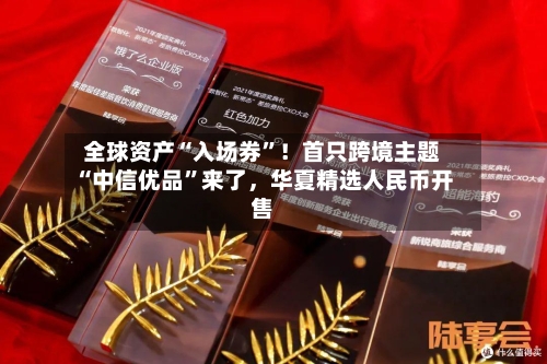 全球资产“入场券	”！首只跨境主题“中信优品”来了，华夏精选人民币开售-第2张图片