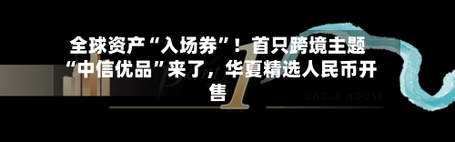 全球资产“入场券”！首只跨境主题“中信优品	”来了，华夏精选人民币开售-第3张图片