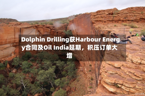 Dolphin Drilling获Harbour Energy合同及Oil India延期	，积压订单大增-第2张图片