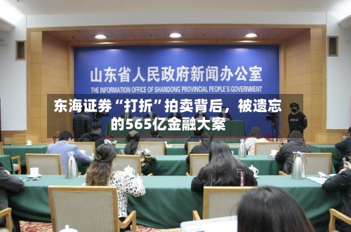 东海证券“打折”拍卖背后，被遗忘的565亿金融大案-第3张图片