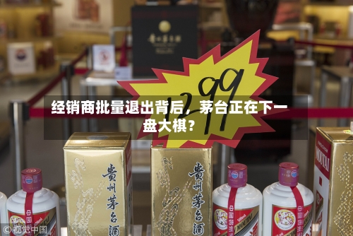 经销商批量退出背后	，茅台正在下一盘大棋？-第2张图片