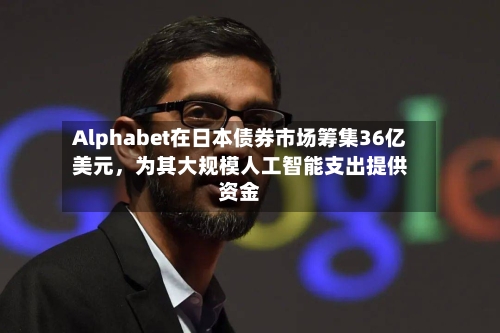 Alphabet在日本债券市场筹集36亿美元，为其大规模人工智能支出提供资金-第2张图片