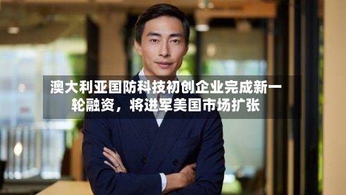 澳大利亚国防科技初创企业完成新一轮融资	，将进军美国市场扩张-第2张图片